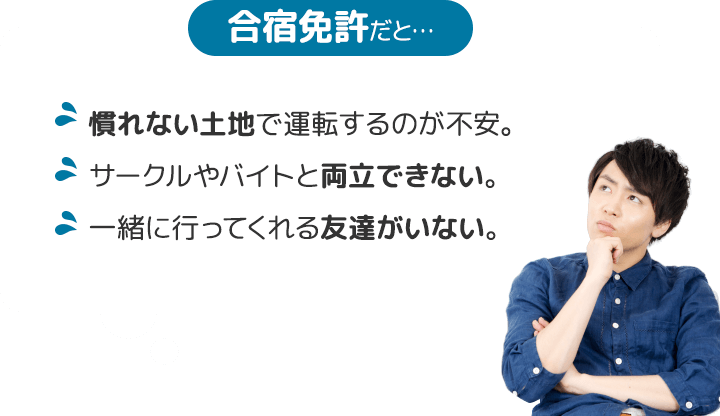 合宿免許だと…　慣れない土地で運転するのが不安。サークルやバイトと両立できない。一緒に行ってくれる友達がいない。