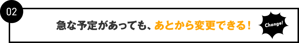 02：急な予定があっても、あとから変更できる！