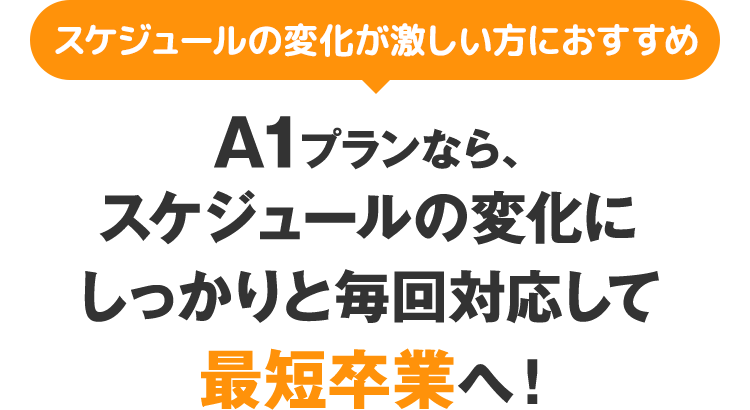 スケジュールの変化が激しい方におすすめ　A1プランなら、スケジュールの変化にしっかりと毎回対応して最短卒業へ！