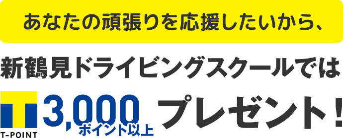 あなたの頑張りを応援したいから、新鶴見ドライビングスクールではT-POINT3,000ポイント以上プレゼント！