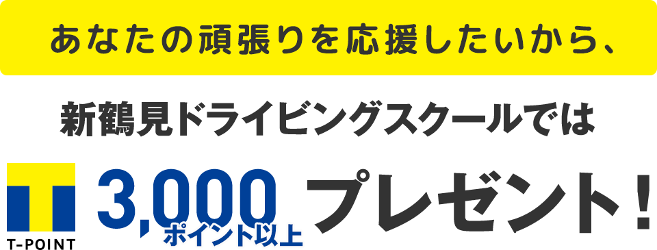 あなたの頑張りを応援したいから、新鶴見ドライビングスクールでは入校時にT-POINT3,000ポイント以上プレゼント！