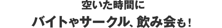 空いた時間にバイトやサークル、飲み会も！