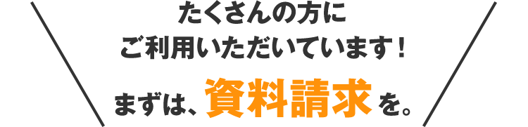 たくさんの方にご利用いただいています！ まずは、資料請求を。