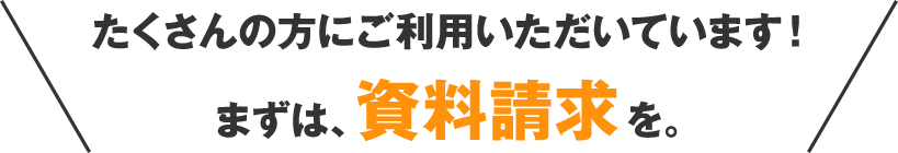 たくさんの方にご利用いただいています！ まずは、資料請求を。